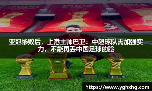 亚冠惨败后，上港主帅巴卫：中超球队需加强实力，不能再丢中国足球的脸