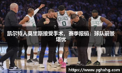 凯尔特人莫里斯接受手术，赛季报销：球队前景堪忧