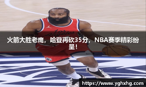 火箭大胜老鹰，哈登再砍35分，NBA赛季精彩纷呈！