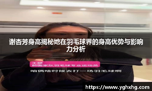 谢杏芳身高揭秘她在羽毛球界的身高优势与影响力分析