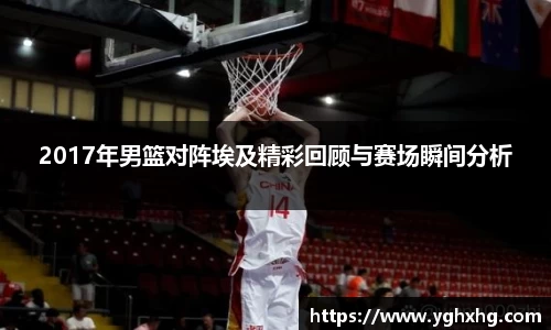 2017年男篮对阵埃及精彩回顾与赛场瞬间分析