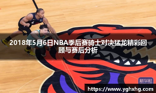 2018年5月6日NBA季后赛骑士对决猛龙精彩回顾与赛后分析